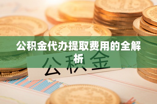 逊克公积金代办提取费用的全解析