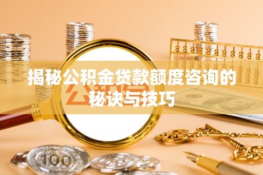 逊克揭秘公积金贷款额度咨询的秘诀与技巧