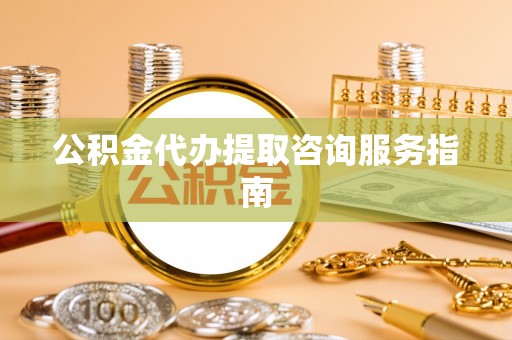 逊克公积金代办提取咨询服务指南