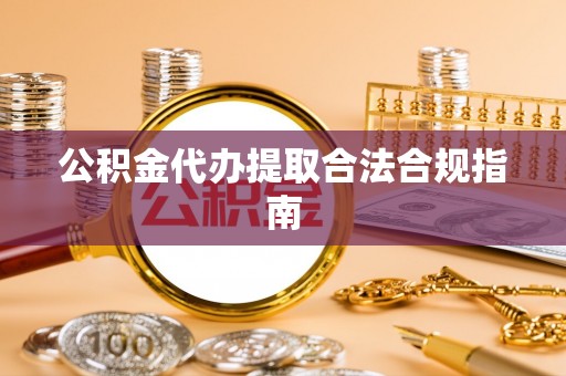 逊克公积金代办提取合法合规指南