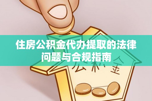 逊克住房公积金代办提取的法律问题与合规指南