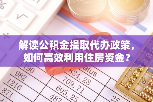 逊克解读公积金提取代办政策，如何高效利用住房资金？