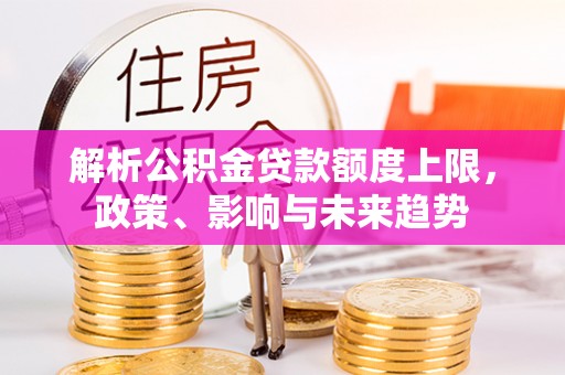 逊克解析公积金贷款额度上限，政策、影响与未来趋势