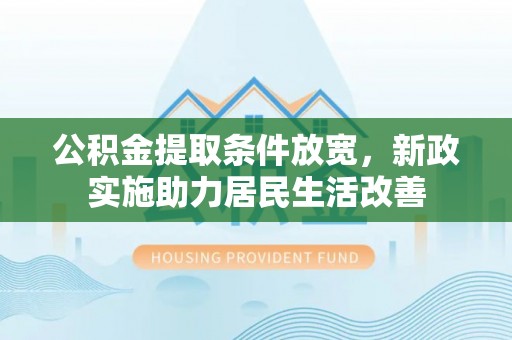 逊克公积金提取条件放宽，新政实施助力居民生活改善