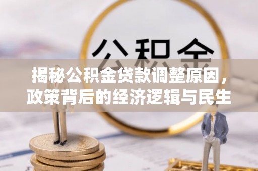 逊克揭秘公积金贷款调整原因，政策背后的经济逻辑与民生考量