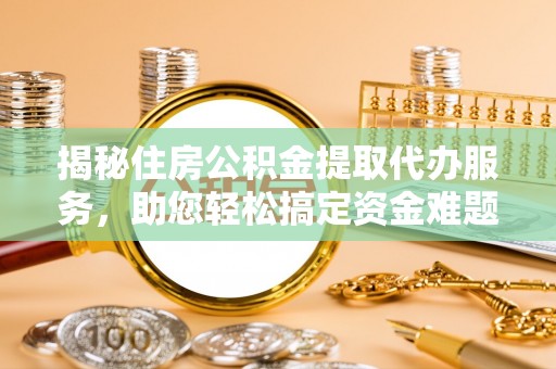 逊克揭秘住房公积金提取代办服务，助您轻松搞定资金难题
