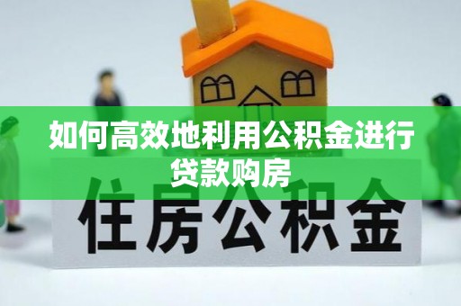 逊克如何高效地利用公积金进行贷款购房