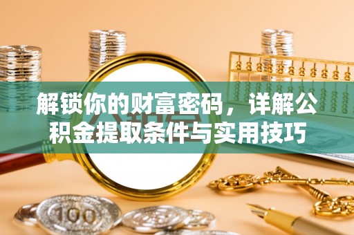 逊克解锁你的财富密码，详解公积金提取条件与实用技巧