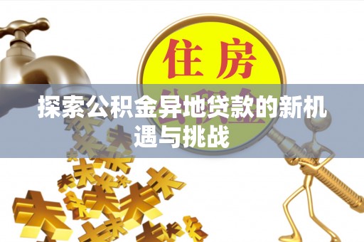 逊克探索公积金异地贷款的新机遇与挑战