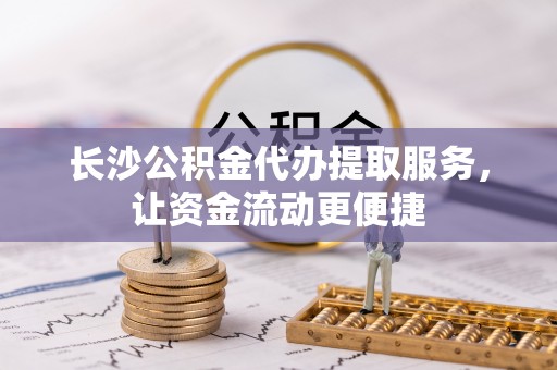 逊克长沙公积金代办提取服务，让资金流动更便捷