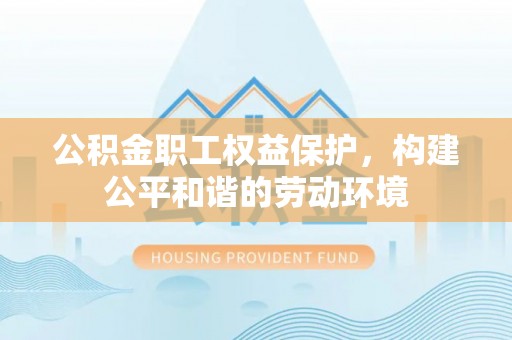 逊克公积金职工权益保护，构建公平和谐的劳动环境