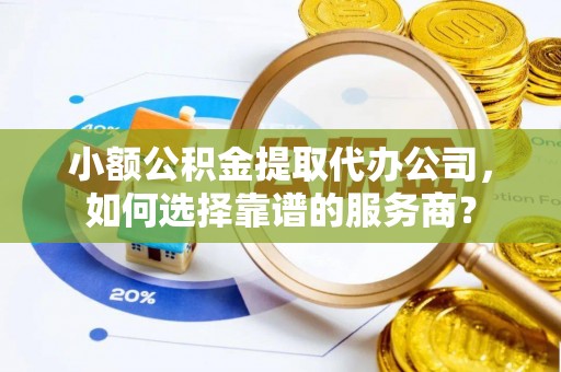 逊克小额公积金提取代办公司，如何选择靠谱的服务商？