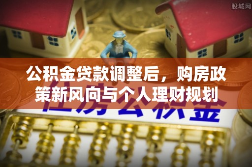 逊克公积金贷款调整后，购房政策新风向与个人理财规划