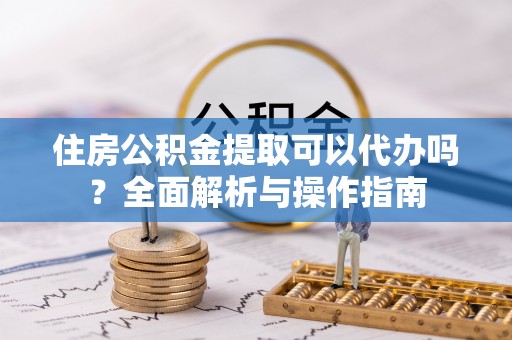 逊克住房公积金提取可以代办吗？全面解析与操作指南