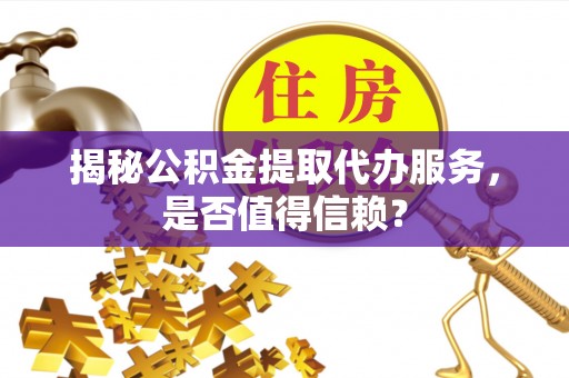 逊克揭秘公积金提取代办服务，是否值得信赖？