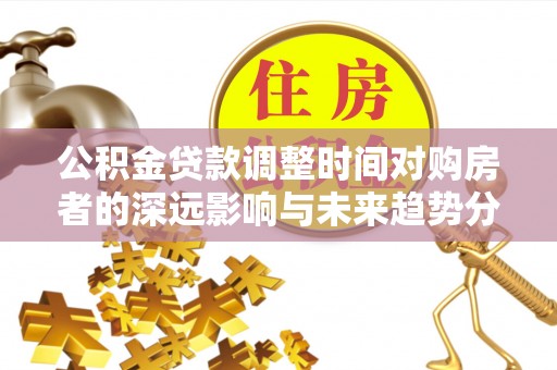 逊克公积金贷款调整时间对购房者的深远影响与未来趋势分析