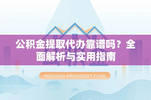 逊克公积金提取代办靠谱吗？全面解析与实用指南