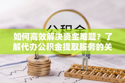 逊克如何高效解决资金难题？了解代办公积金提取服务的关键步骤与优势