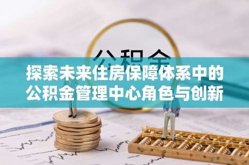 逊克探索未来住房保障体系中的公积金管理中心角色与创新
