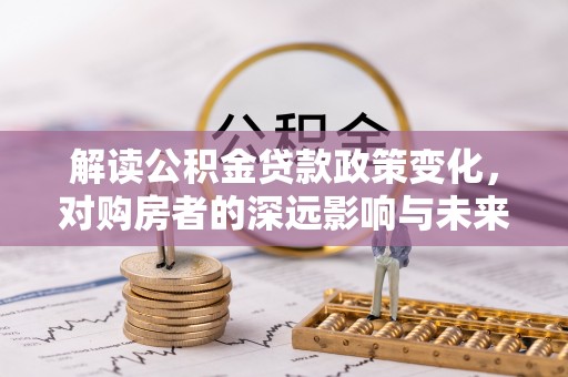 逊克解读公积金贷款政策变化，对购房者的深远影响与未来趋势