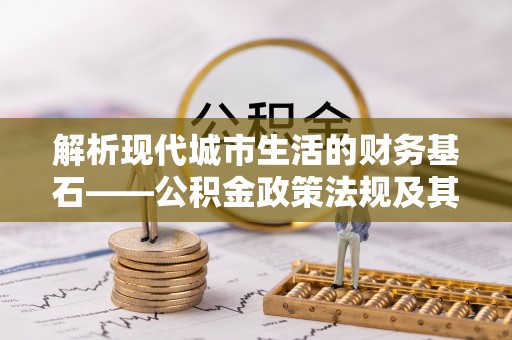 逊克解析现代城市生活的财务基石——公积金政策法规及其深远影响