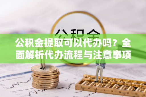 逊克公积金提取可以代办吗？全面解析代办流程与注意事项