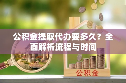 逊克公积金提取代办要多久？全面解析流程与时间