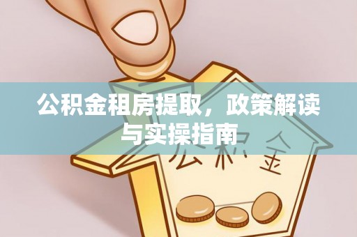 逊克公积金租房提取，政策解读与实操指南